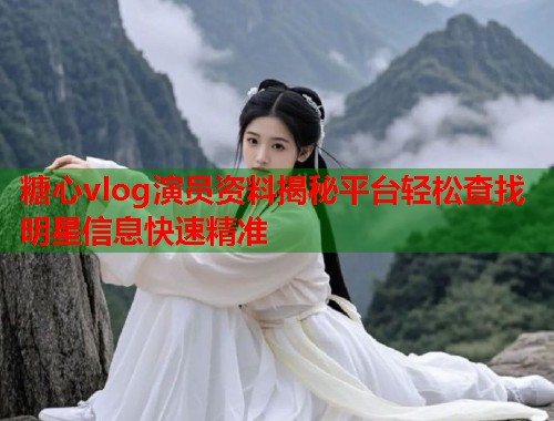 糖心vlog演员资料揭秘平台轻松查找明星信息快速精准  第1张