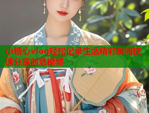 小糖心vlog轻松记录生活精彩瞬间快速分享创意视频  第1张