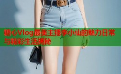 糖心Vlog最美主播李小仙的魅力日常与精彩生活揭秘