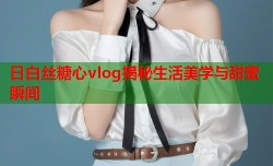 日白丝糖心vlog揭秘生活美学与甜蜜瞬间