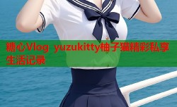 糖心Vlog yuzukitty柚子猫精彩私享生活记录