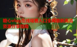 糖心vlog在线观看入口全网最新高清资源分享指南