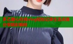 多乙糖心在线vlog轻松记录生活点滴分享精彩瞬间
