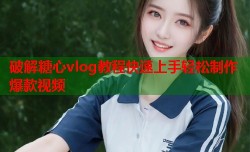 破解糖心vlog教程快速上手轻松制作爆款视频