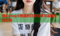 糖心vlog小桃酱的日常分享与温馨生活记录