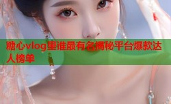 糖心vlog里谁最有名揭秘平台爆款达人榜单