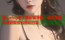 糖心vlog色下载安装导航一站式资源快速获取体验精彩内容