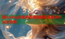 糖心vlog安装失败原因解析及解决方法全攻略