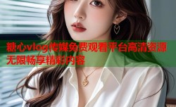 糖心vlog传媒免费观看平台高清资源无限畅享精彩内容
