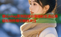 糖心vlog系列在线分享精彩生活记录轻松创作吸引粉丝关注