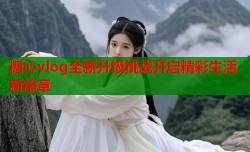 糖心vlog全新升级挑战开启精彩生活新篇章