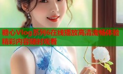 糖心Vlog系列6在线播放高清流畅体验精彩内容随时观看