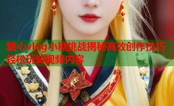 糖心vlog小糖挑战揭秘高效创作技巧轻松玩转视频内容