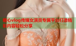 糖心vlog传媒女演员专属平台打造精彩内容轻松分享