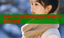 求糖心vlog资源网盘全新分享精彩内容尽在掌握