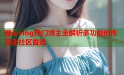 糖心vlog热门博主全解析多功能创作互动社区首选