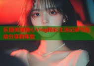 乐播传媒糖心Vlog精彩生活记录与互动分享新体验