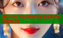 糖心vlog lingxi的日常生活分享与精彩瞬间记录
