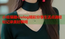 小晗猫糖心vlog精彩分享生活点滴轻松记录美好瞬间