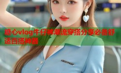 糖心vlog牛仔裤潮流穿搭分享必备舒适百搭神器