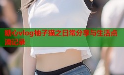 糖心vlog柚子猫之日常分享与生活点滴记录