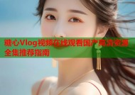 糖心Vlog视频在线观看国产高清资源全集推荐指南