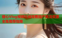 糖心Vlog视频在线观看国产高清资源全集推荐指南