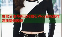 香菜公主带你玩转糖心Vlog轻松创作高质量短视频