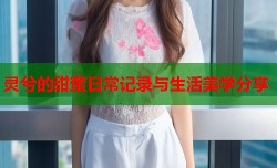 灵兮的甜蜜日常记录与生活美学分享