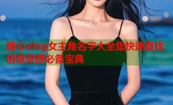 糖心vlog女主角名字大全集快速查找创意灵感必备宝典