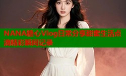 NANA糖心Vlog日常分享甜蜜生活点滴精彩瞬间记录