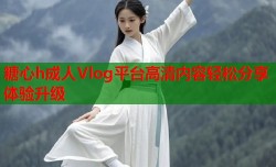 糖心h成人Vlog平台高清内容轻松分享体验升级