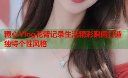 糖心Vlog花臂记录生活精彩瞬间打造独特个性风格