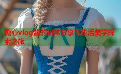 糖心vlog酱的日常分享与生活美学探索之旅