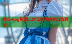 糖心vlog醉酒二次元世界的梦幻奇遇记