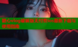 糖心vlog破解版无付费ios最新下载与使用指南