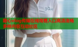 糖心vlog传媒在线观看入口高清流畅多样内容互动社区