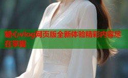 糖心vlog网页版全新体验精彩内容尽在掌握