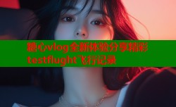 糖心vlog全新体验分享精彩testflught飞行记录