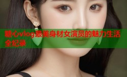 糖心vlog最美身材女演员的魅力生活全纪录