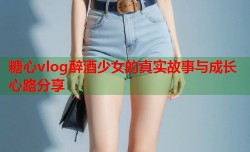 糖心vlog醉酒少女的真实故事与成长心路分享