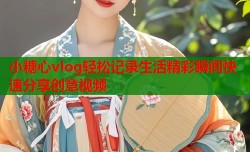 小糖心vlog轻松记录生活精彩瞬间快速分享创意视频