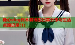 糖心vlog铃木君瑶的日常分享与生活点滴记录(1)