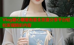 Vlog糖心哪里有最全资源分享平台轻松发现精彩内容