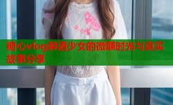 糖心vlog醉酒少女的微醺时光与真实故事分享