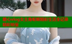 糖心vlog女主角蛇姬精彩生活全记录精彩纷呈