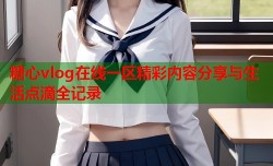糖心vlog在线一区精彩内容分享与生活点滴全记录
