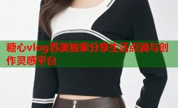 糖心vlog苏美独家分享生活点滴与创作灵感平台