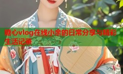 糖心vlog在线小余的日常分享与精彩生活记录