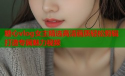 糖心vlog女主精选高清画质轻松剪辑打造专属魅力视频